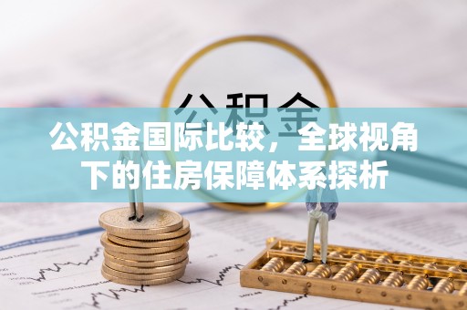 资讯公积金国际比较，全球视角下的住房保障体系探析