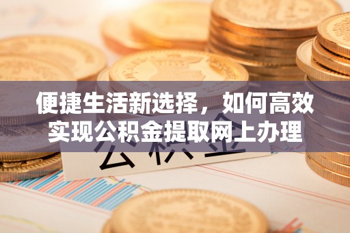 资讯便捷生活新选择，如何高效实现公积金提取网上办理
