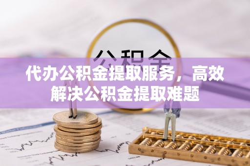资讯代办公积金提取服务，高效解决公积金提取难题