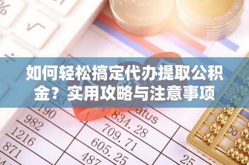 资讯如何轻松搞定代办提取公积金？实用攻略与注意事项