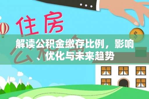 资讯解读公积金缴存比例，影响、优化与未来趋势