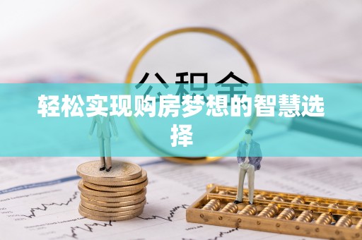 资讯轻松实现购房梦想的智慧选择