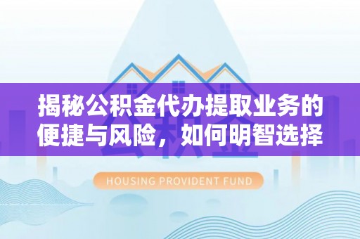 资讯揭秘公积金代办提取业务的便捷与风险，如何明智选择？