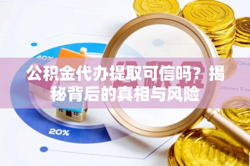 资讯公积金代办提取可信吗？揭秘背后的真相与风险