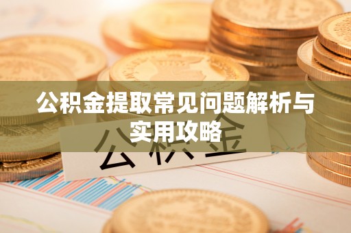 资讯公积金提取常见问题解析与实用攻略