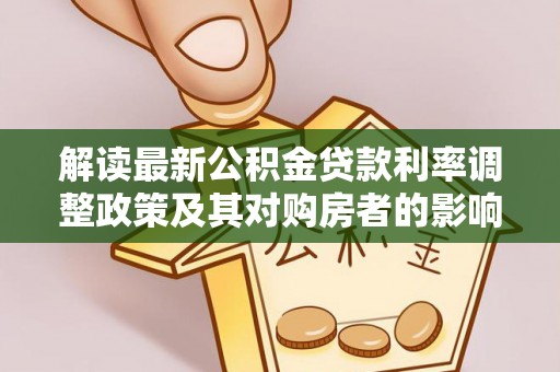资讯解读最新公积金贷款利率调整政策及其对购房者的影响