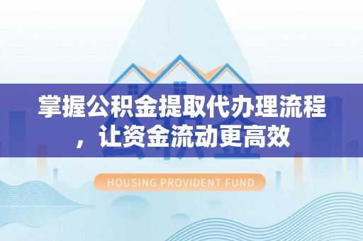 资讯掌握公积金提取代办理流程，让资金流动更高效
