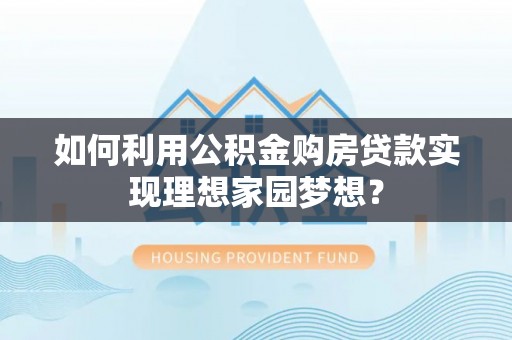 资讯如何利用公积金购房贷款实现理想家园梦想？