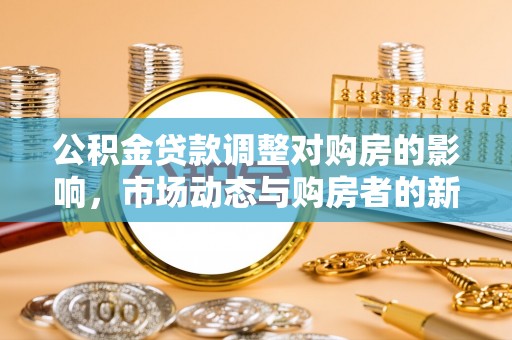 资讯公积金贷款调整对购房的影响，市场动态与购房者的新选择