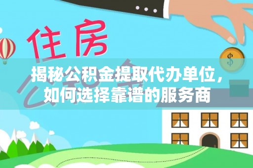 资讯揭秘公积金提取代办单位，如何选择靠谱的服务商