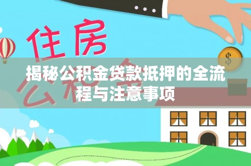 资讯揭秘公积金贷款抵押的全流程与注意事项