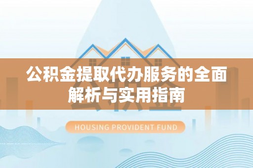 资讯公积金提取代办服务的全面解析与实用指南
