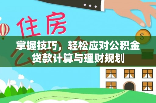 资讯掌握技巧，轻松应对公积金贷款计算与理财规划