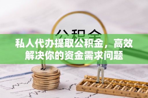 资讯私人代办提取公积金，高效解决你的资金需求问题