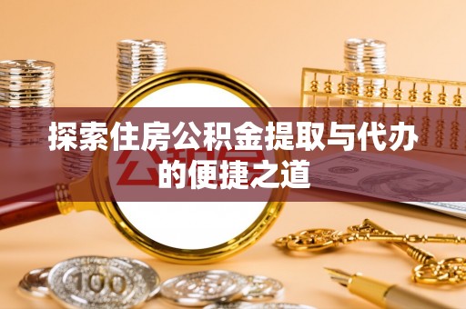 资讯探索住房公积金提取与代办的便捷之道