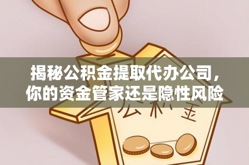 资讯揭秘公积金提取代办公司，你的资金管家还是隐性风险？