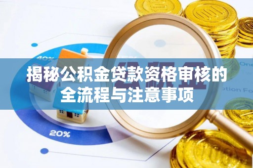 资讯揭秘公积金贷款资格审核的全流程与注意事项