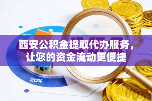 资讯西安公积金提取代办服务，让您的资金流动更便捷