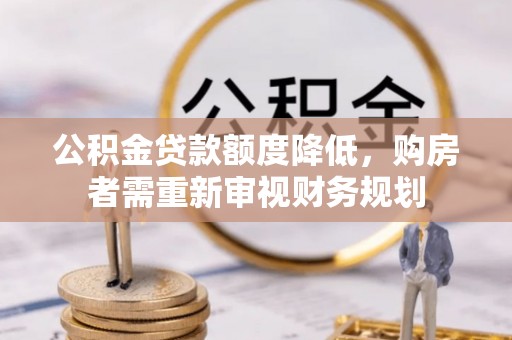 资讯公积金贷款额度降低，购房者需重新审视财务规划