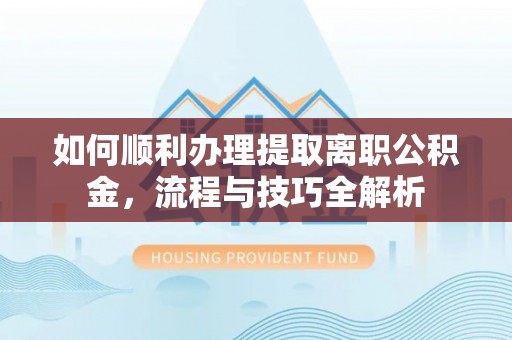 资讯如何顺利办理提取离职公积金，流程与技巧全解析