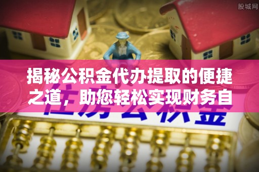 资讯揭秘公积金代办提取的便捷之道，助您轻松实现财务自由