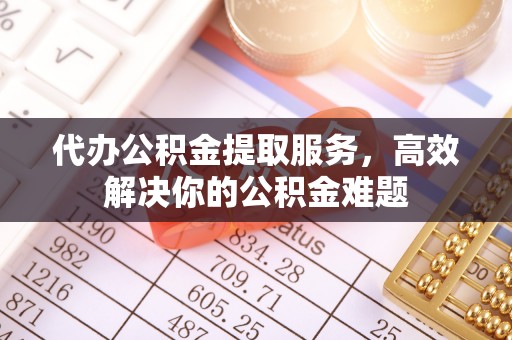 资讯代办公积金提取服务，高效解决你的公积金难题