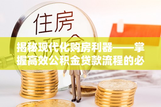 资讯揭秘现代化购房利器——掌握高效公积金贷款流程的必备指南