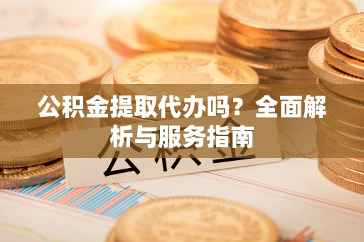 资讯公积金提取代办吗？全面解析与服务指南