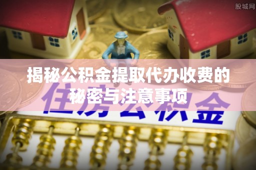 资讯揭秘公积金提取代办收费的秘密与注意事项