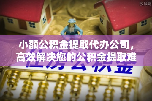 资讯小额公积金提取代办公司，高效解决您的公积金提取难题