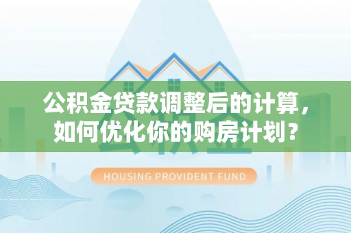 资讯公积金贷款调整后的计算，如何优化你的购房计划？
