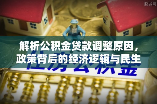 资讯解析公积金贷款调整原因，政策背后的经济逻辑与民生影响