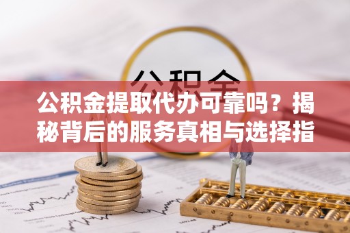 资讯公积金提取代办可靠吗？揭秘背后的服务真相与选择指南