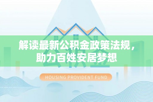 资讯解读最新公积金政策法规，助力百姓安居梦想