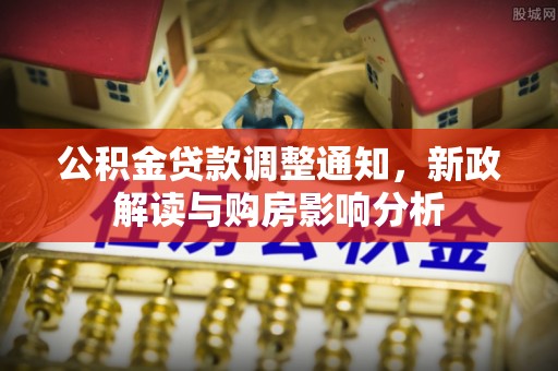 资讯公积金贷款调整通知，新政解读与购房影响分析