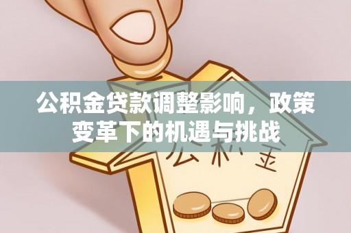 资讯公积金贷款调整影响，政策变革下的机遇与挑战