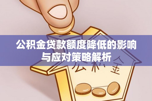 资讯公积金贷款额度降低的影响与应对策略解析