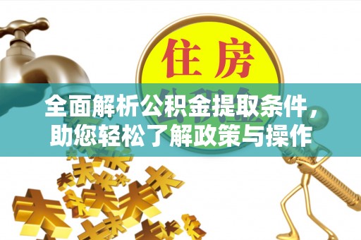 资讯全面解析公积金提取条件，助您轻松了解政策与操作