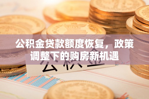 资讯公积金贷款额度恢复，政策调整下的购房新机遇