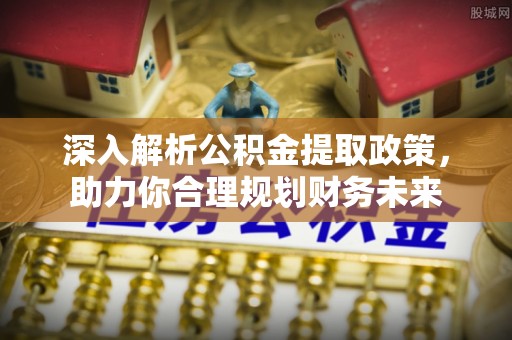 资讯深入解析公积金提取政策，助力你合理规划财务未来