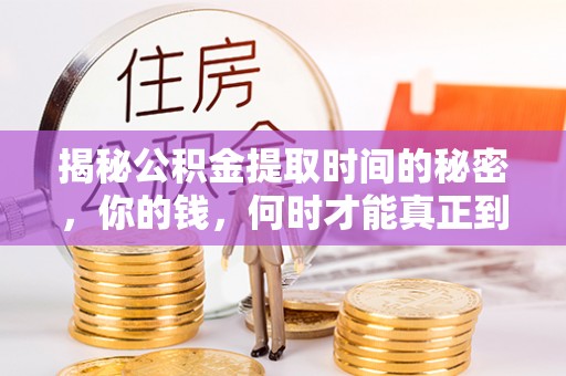 资讯揭秘公积金提取时间的秘密，你的钱，何时才能真正到手？