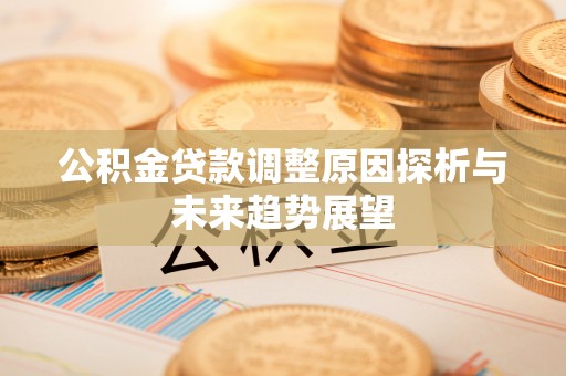 资讯公积金贷款调整原因探析与未来趋势展望