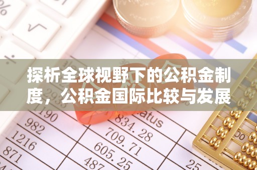 资讯探析全球视野下的公积金制度，公积金国际比较与发展趋势