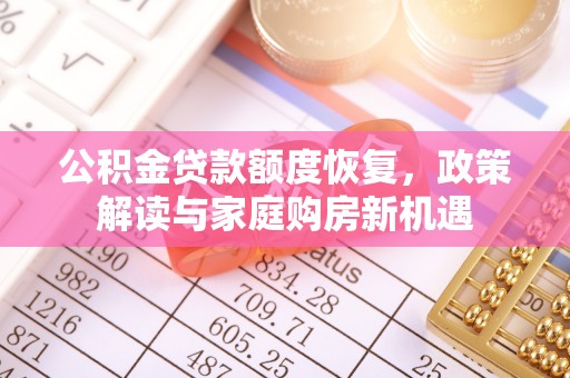 资讯公积金贷款额度恢复，政策解读与家庭购房新机遇