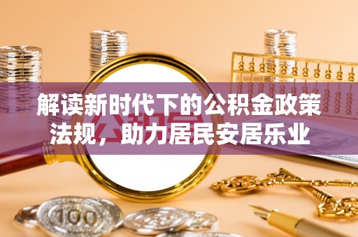 资讯解读新时代下的公积金政策法规，助力居民安居乐业