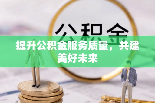 资讯提升公积金服务质量，共建美好未来