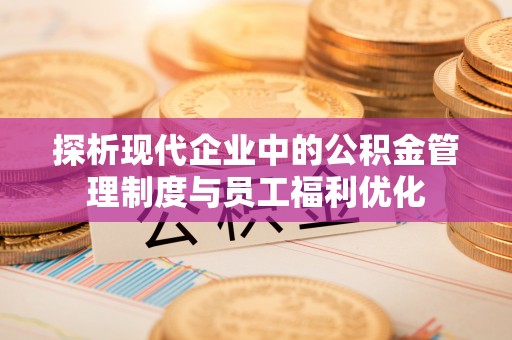 资讯探析现代企业中的公积金管理制度与员工福利优化