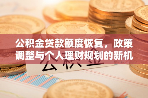 资讯公积金贷款额度恢复，政策调整与个人理财规划的新机遇