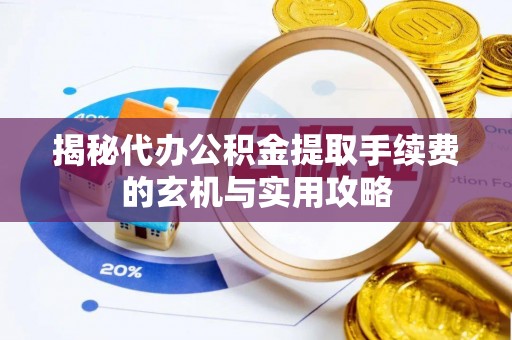资讯揭秘代办公积金提取手续费的玄机与实用攻略