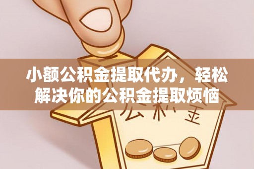 资讯小额公积金提取代办，轻松解决你的公积金提取烦恼